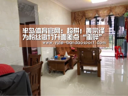 半岛体育官网:超拼!黄宗泽为粉丝做竹升面差点“蛋碎”(图2) 半岛体育直播