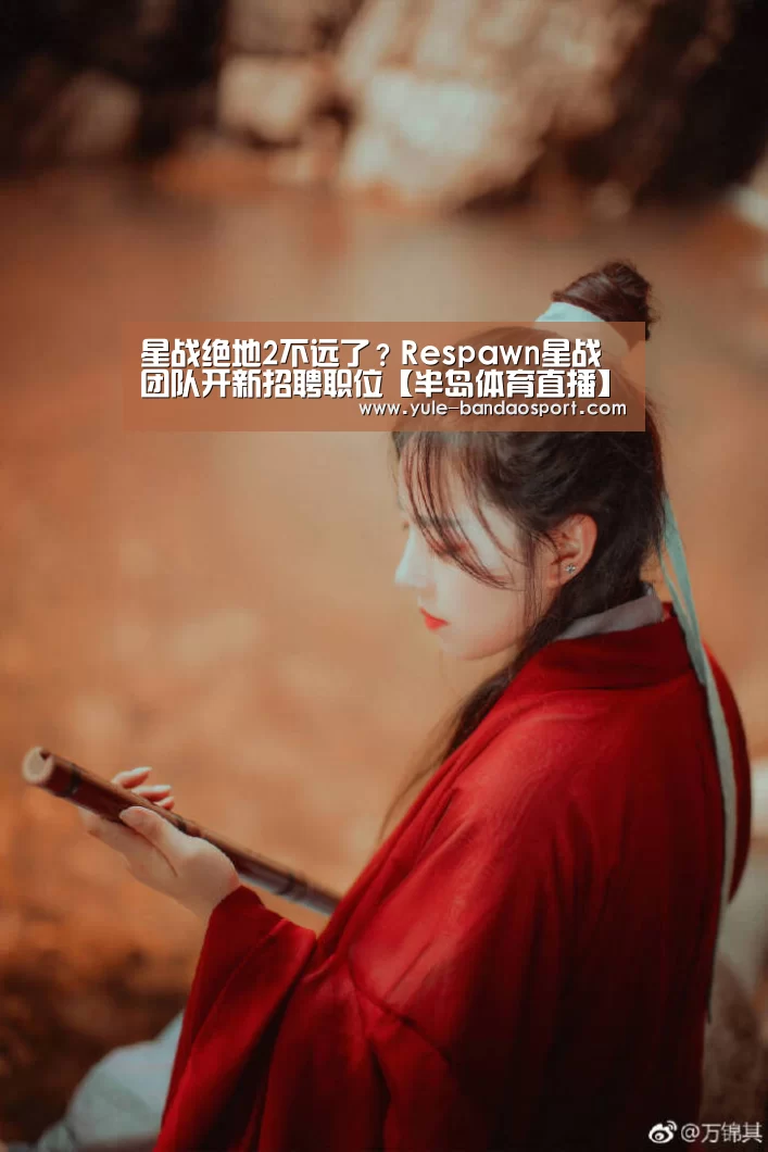 星战绝地2不远了?Respawn星战团队开新招聘职位【半岛体育直播】(图2) 半岛体育官网