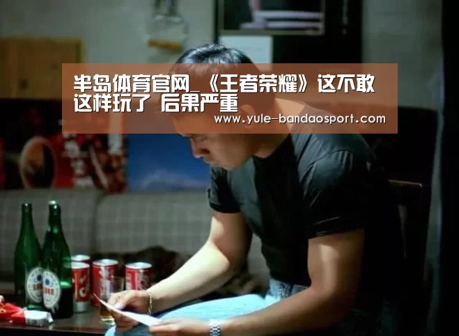 半岛体育官网_《王者荣耀》这不敢这样玩了 后果严重(图2) 半岛体育
