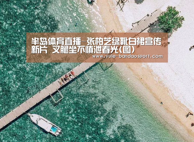 半岛体育直播-张柏芝绿靴白裙宣传新片 叉腿坐不慎泄春光(图)(图4) 半岛体育